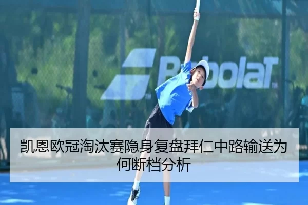 凯恩欧冠淘汰赛隐身复盘拜仁中路输送为何断档分析