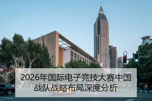 2026年国际电子竞技大赛中国战队战略布局深度分析