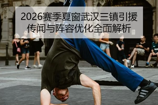2026赛季夏窗武汉三镇引援传闻与阵容优化全面解析