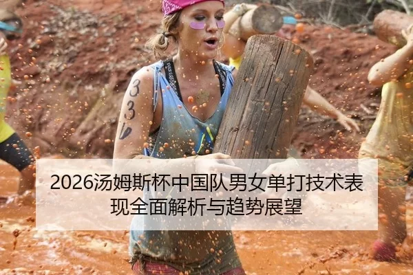 2026汤姆斯杯中国队男女单打技术表现全面解析与趋势展望