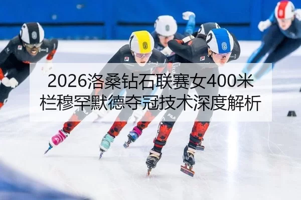 2026洛桑钻石联赛女400米栏穆罕默德夺冠技术深度解析