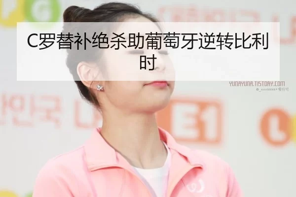 C罗替补绝杀助葡萄牙逆转比利时