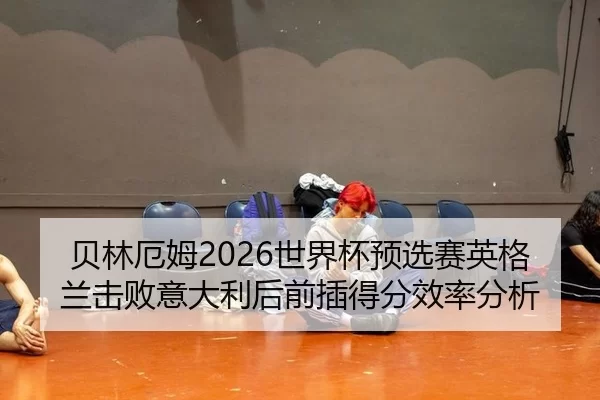 贝林厄姆2026世界杯预选赛英格兰击败意大利后前插得分效率分析