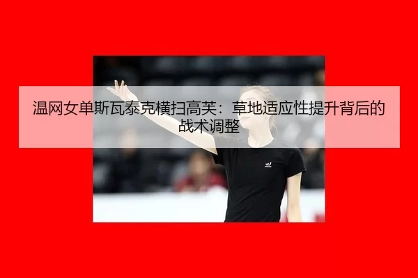 温网女单斯瓦泰克横扫高芙：草地适应性提升背后的战术调整