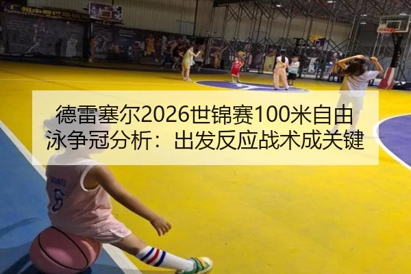 德雷塞尔2026世锦赛100米自由泳争冠分析：出发反应战术成关键