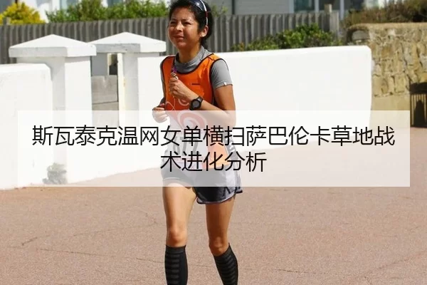 斯瓦泰克温网女单横扫萨巴伦卡草地战术进化分析